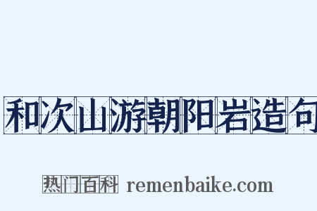 和次山游朝阳岩造句是什么意思的图片